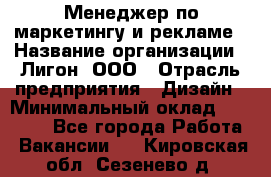 Менеджер по маркетингу и рекламе › Название организации ­ Лигон, ООО › Отрасль предприятия ­ Дизайн › Минимальный оклад ­ 16 500 - Все города Работа » Вакансии   . Кировская обл.,Сезенево д.